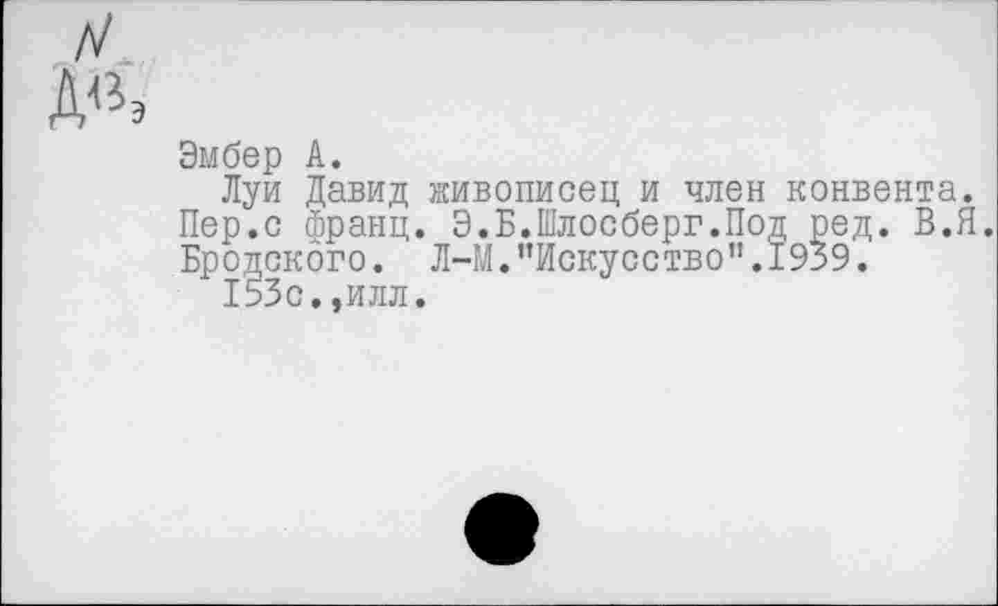 ﻿Эмбер А.
Луи Давид живописец и член конвента. Пер.с франц. Э.Б.Шлосберг.Под ред. В.Я. Бродского. Л-М. ’’Искусство" .1939.
153с.,илл.